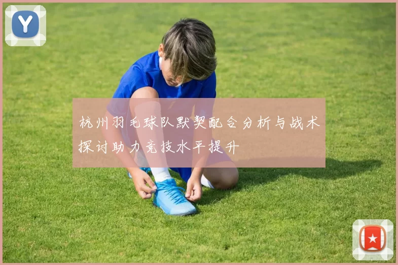 杭州羽毛球队默契配合分析与战术探讨助力竞技水平提升