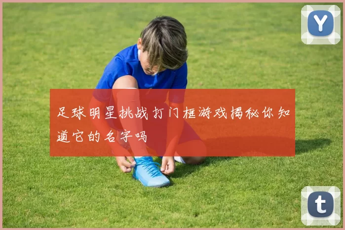 足球明星挑战打门框游戏揭秘你知道它的名字吗