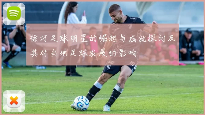 徐圩足球明星的崛起与成就探讨及其对当地足球发展的影响