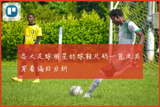 各大足球明星的球鞋尺码一览及其穿着偏好分析
