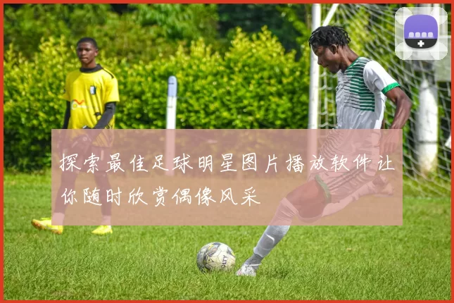 探索最佳足球明星图片播放软件让你随时欣赏偶像风采