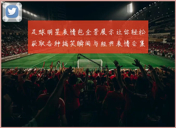 足球明星表情包全景展示让你轻松获取各种搞笑瞬间与经典表情合集