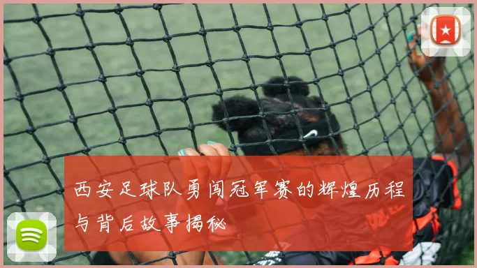 西安足球队勇闯冠军赛的辉煌历程与背后故事揭秘