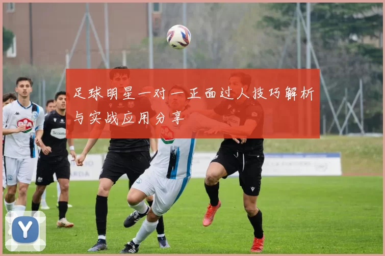 足球明星一对一正面过人技巧解析与实战应用分享