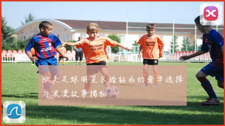 欧美足球明星求婚钻戒的奢华选择与浪漫故事揭秘