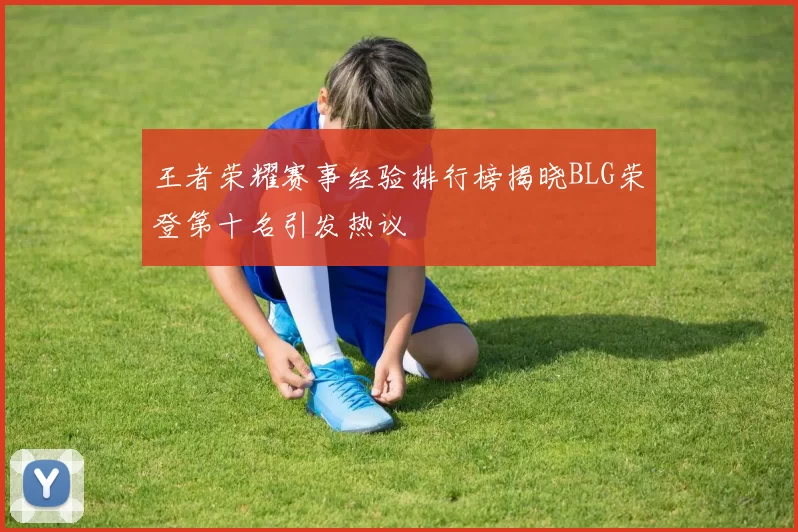 王者荣耀赛事经验排行榜揭晓BLG荣登第十名引发热议