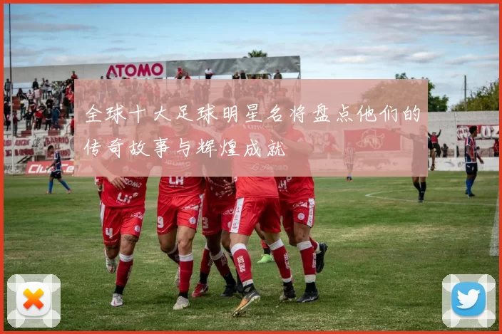 全球十大足球明星名将盘点他们的传奇故事与辉煌成就
