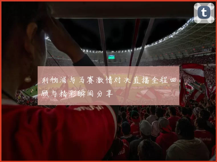 利物浦与马赛激情对决直播全程回顾与精彩瞬间分享