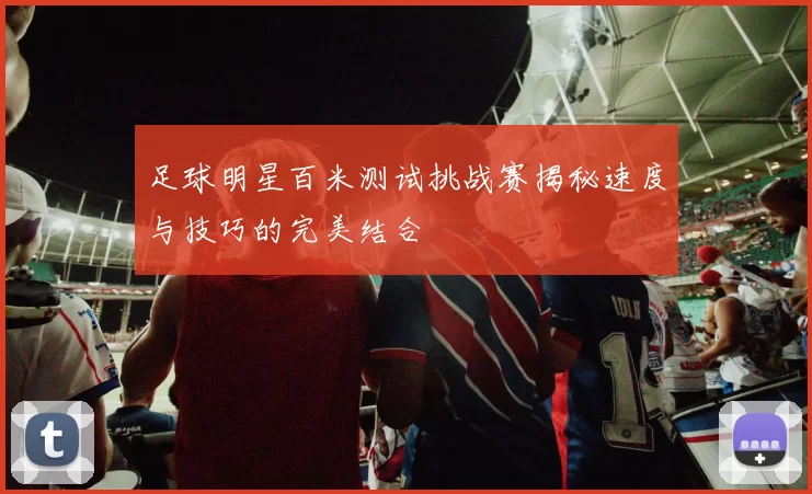 足球明星百米测试挑战赛揭秘速度与技巧的完美结合
