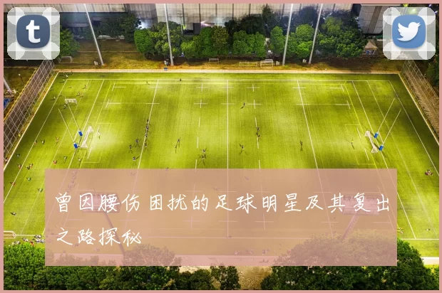 曾因腰伤困扰的足球明星及其复出之路探秘