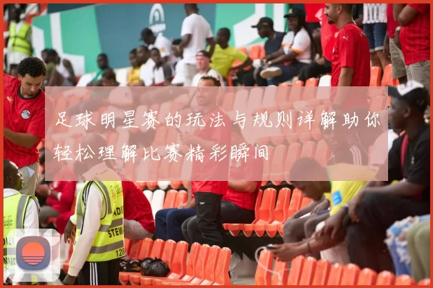 足球明星赛的玩法与规则详解助你轻松理解比赛精彩瞬间