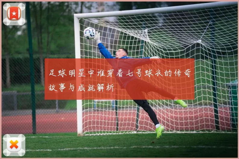 足球明星中谁穿着七号球衣的传奇故事与成就解析