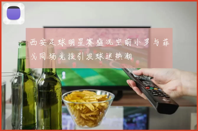 西安足球明星赛盛况空前小罗与菲戈同场竞技引发球迷热潮