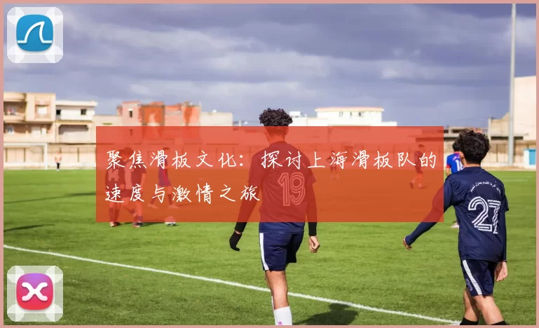 聚焦滑板文化：探讨上海滑板队的速度与激情之旅