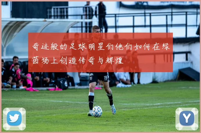奇迹般的足球明星们他们如何在绿茵场上创造传奇与辉煌