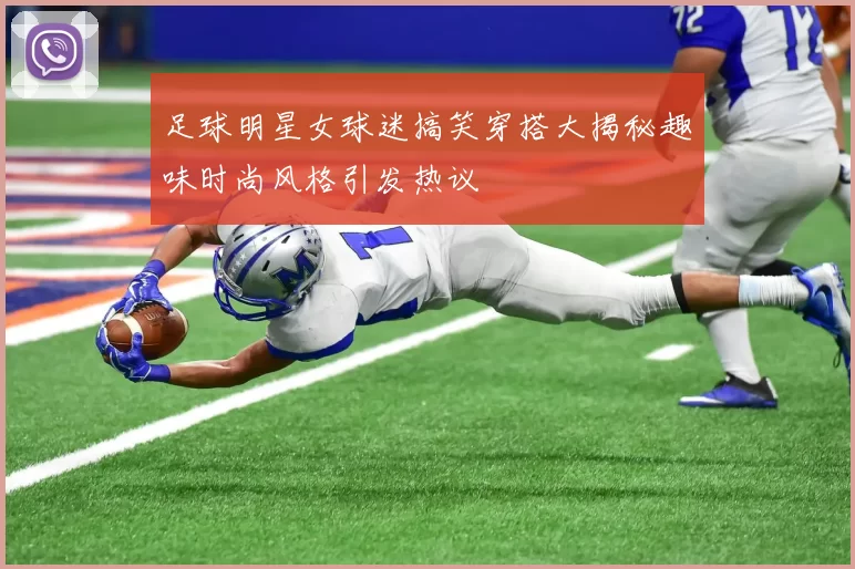 足球明星女球迷搞笑穿搭大揭秘趣味时尚风格引发热议