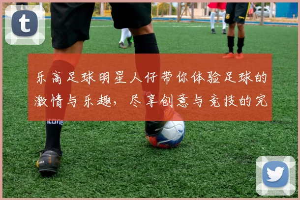 乐高足球明星人仔带你体验足球的激情与乐趣，尽享创意与竞技的完美结合