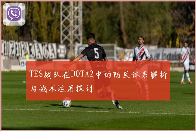 TES战队在DOTA2中的防反体系解析与战术运用探讨