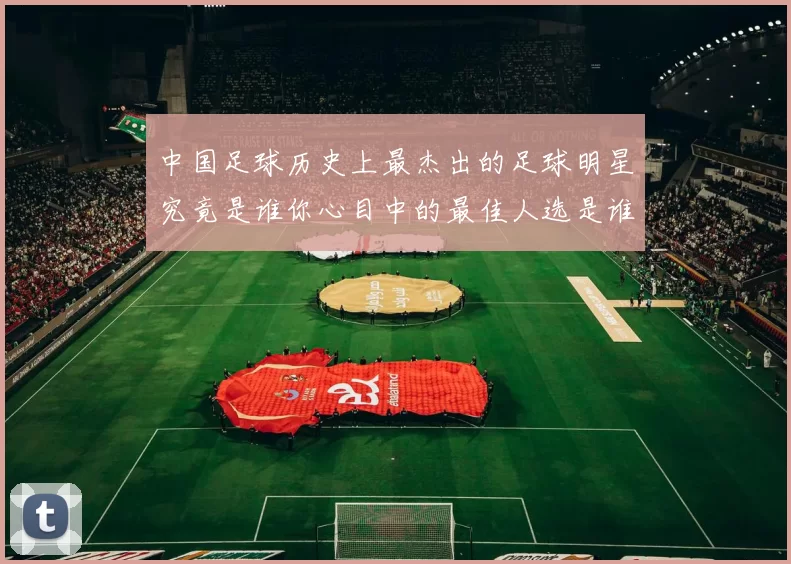 中国足球历史上最杰出的足球明星究竟是谁你心目中的最佳人选是谁