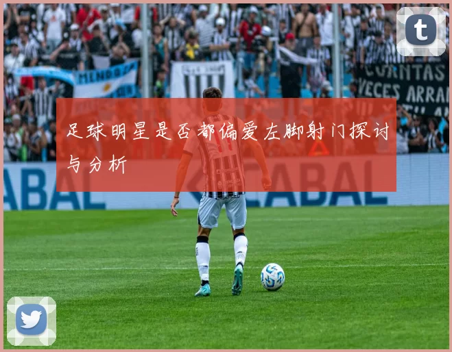 足球明星是否都偏爱左脚射门探讨与分析