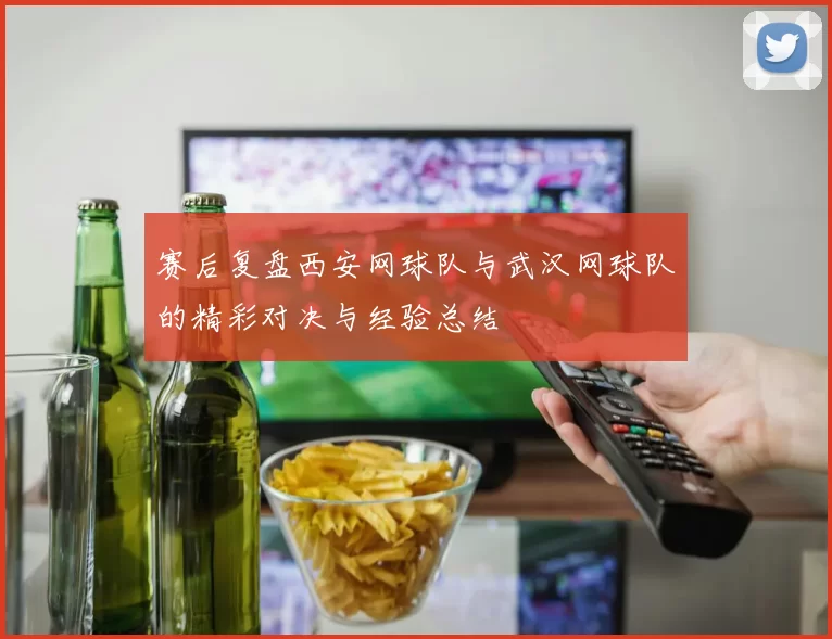 赛后复盘西安网球队与武汉网球队的精彩对决与经验总结