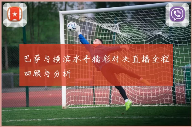 巴萨与横滨水手精彩对决直播全程回顾与分析