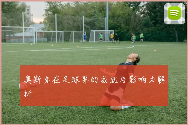 奥斯克在足球界的成就与影响力解析