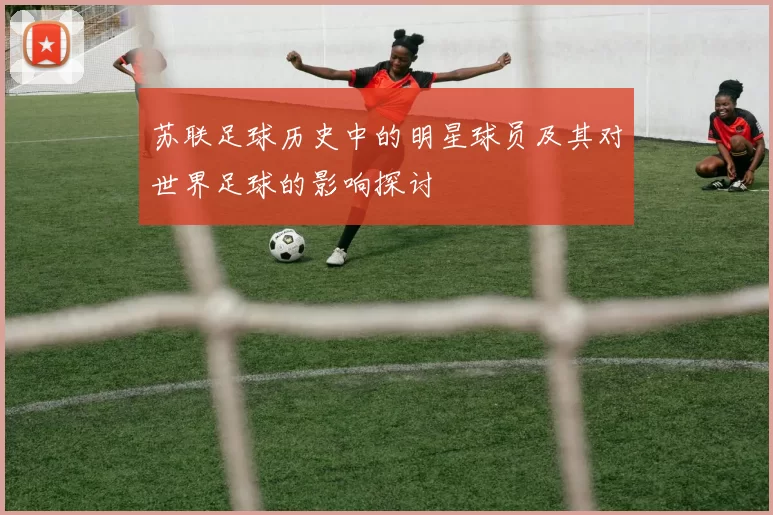 苏联足球历史中的明星球员及其对世界足球的影响探讨