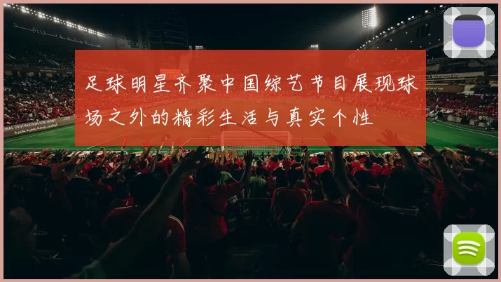 足球明星齐聚中国综艺节目展现球场之外的精彩生活与真实个性