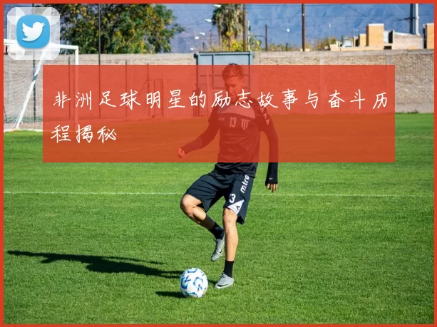 非洲足球明星的励志故事与奋斗历程揭秘