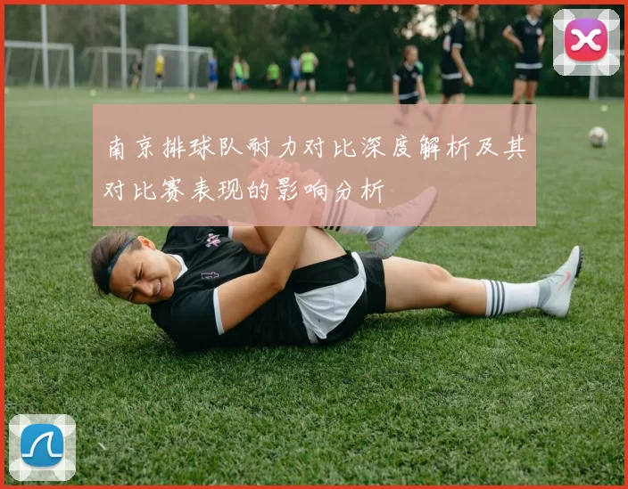 南京排球队耐力对比深度解析及其对比赛表现的影响分析