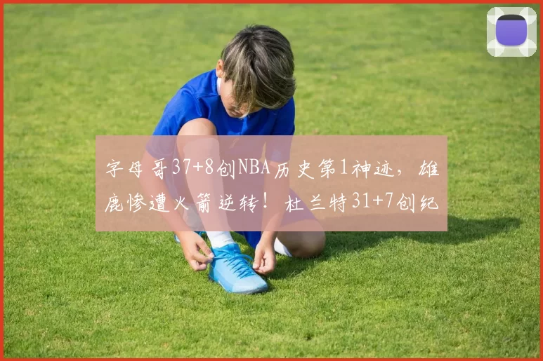 字母哥37+8创NBA历史第1神迹，雄鹿惨遭火箭逆转！杜兰特31+7创纪录，谢泼德立功