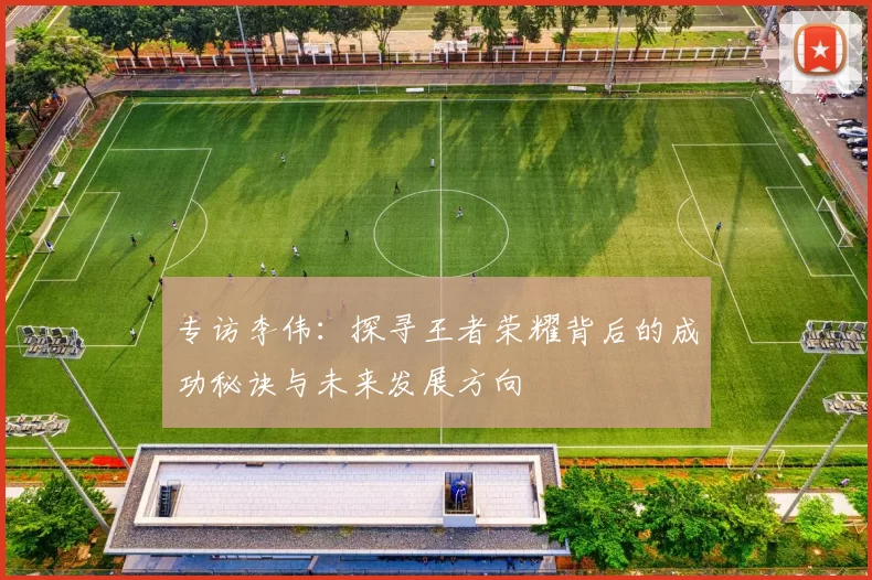 专访李伟：探寻王者荣耀背后的成功秘诀与未来发展方向