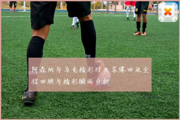 阿森纳与马竞精彩对决录像回放全程回顾与精彩瞬间分析