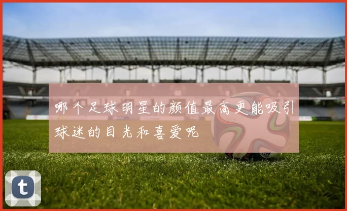 哪个足球明星的颜值最高更能吸引球迷的目光和喜爱呢