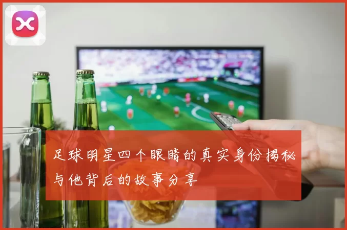足球明星四个眼睛的真实身份揭秘与他背后的故事分享