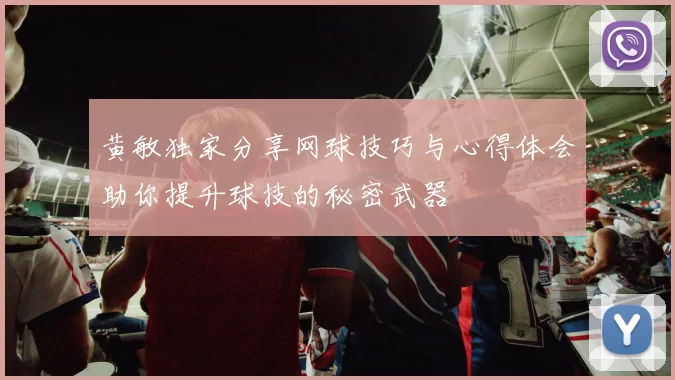 黄敏独家分享网球技巧与心得体会助你提升球技的秘密武器