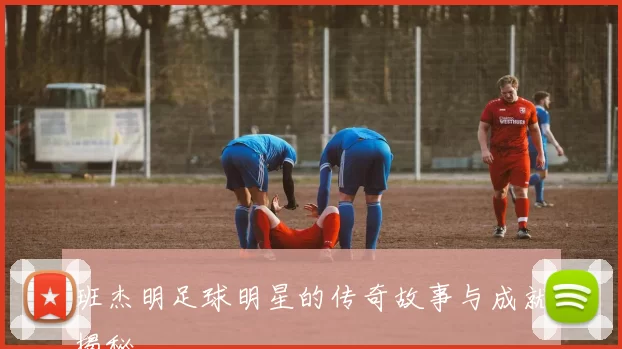 班杰明足球明星的传奇故事与成就揭秘