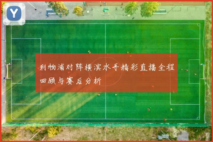 利物浦对阵横滨水手精彩直播全程回顾与赛后分析