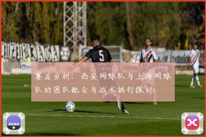 赛后分析：西安网球队与上海网球队的团队配合与战术执行探讨