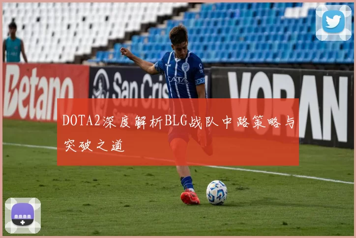 DOTA2深度解析BLG战队中路策略与突破之道