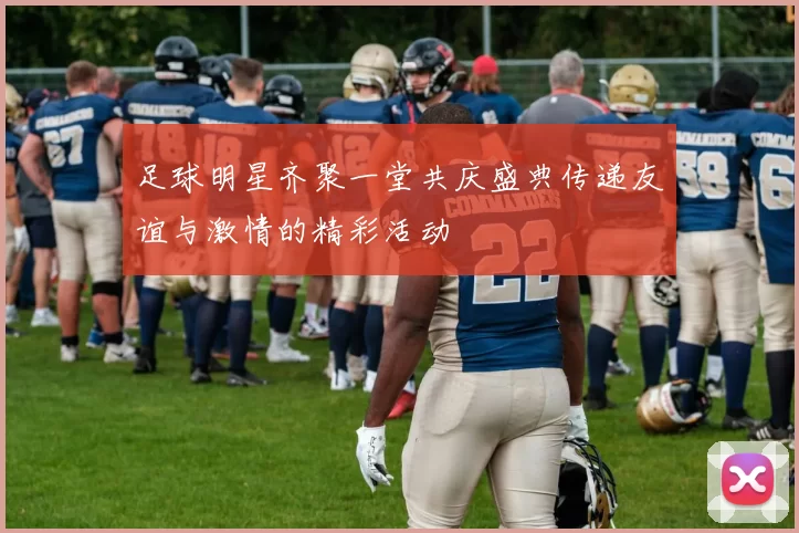 足球明星齐聚一堂共庆盛典传递友谊与激情的精彩活动