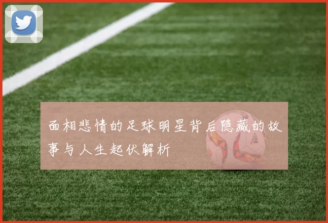 面相悲情的足球明星背后隐藏的故事与人生起伏解析