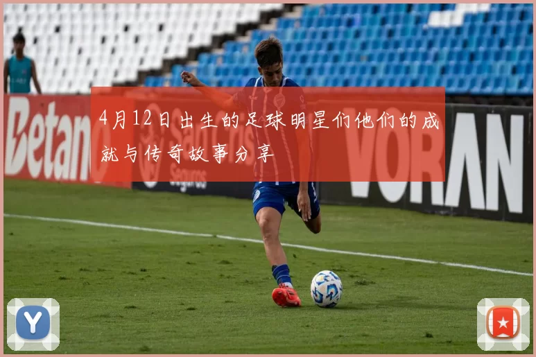 4月12日出生的足球明星们他们的成就与传奇故事分享